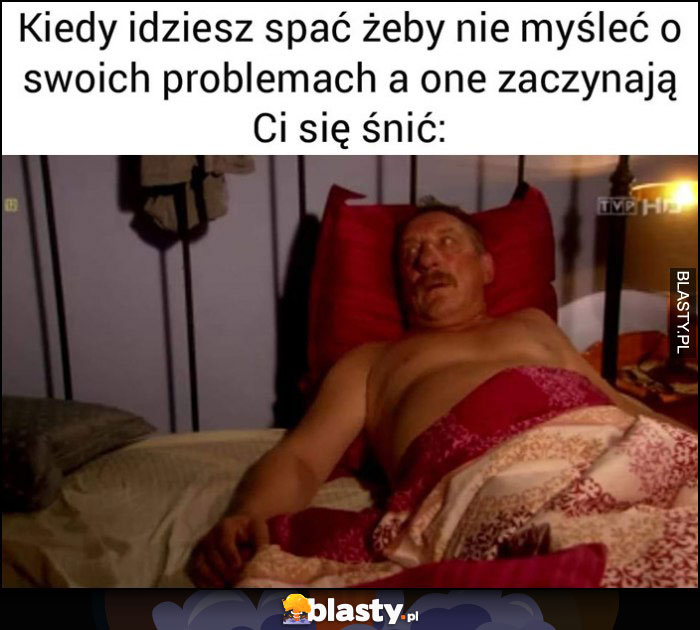 Kiedy idziesz spać zeby nie myśleć o swoich problemach, a one zaczynają Ci się śnić