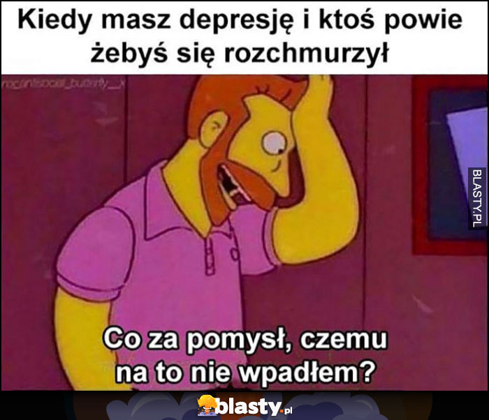 Kiedy masz depresję i ktoś powie żebyś się rozchmurzył, co za pomysł, czemu na to nie wpadłem? The Simpsons