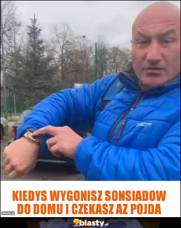 Kiedys wygonisz sonsiadow do domu I czekasz az pojda