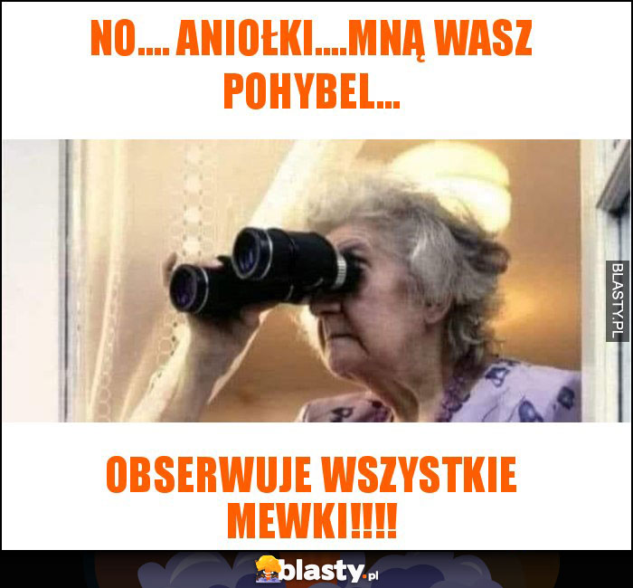 No.... aniołki....mną wasz pohybel...