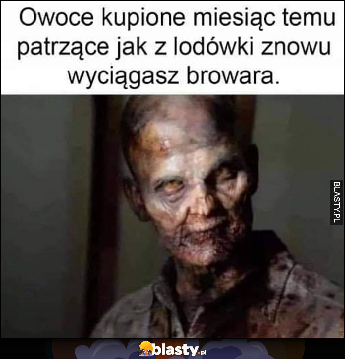 Owoce kupione miesiąc temu patrzące jak z lodówki znowu wyciągasz browara zombie