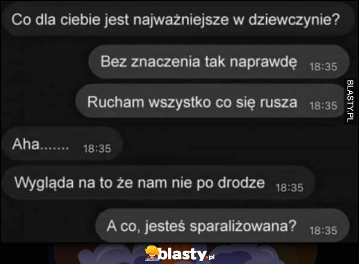 Rucham wszytko co się rusza, wygląda na to, że nam nie po drodze, a co jesteś sparaliżowana?