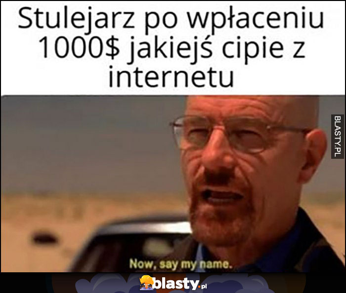 Stulejarz po wpłaceniu 1000 dolarów jakiejś lasce z internetu: now say my name Breaking Bad