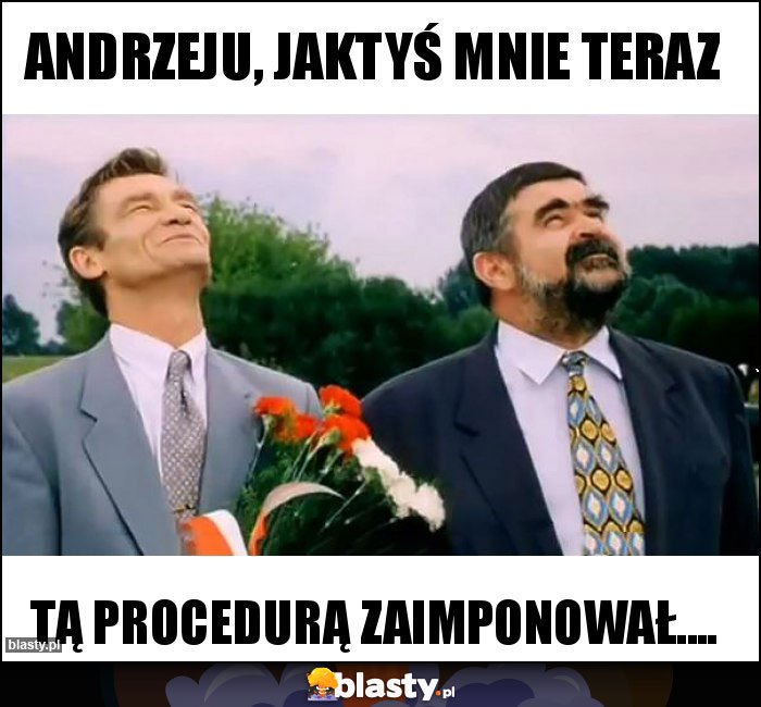 Andrzeju, jaktyś mnie teraz
