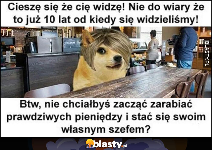 Cieszę się, że cię widzę, nie chciałbyś zacząć zarabiać prawdziwych pieniędzy i stać się swoim własnym szefem?