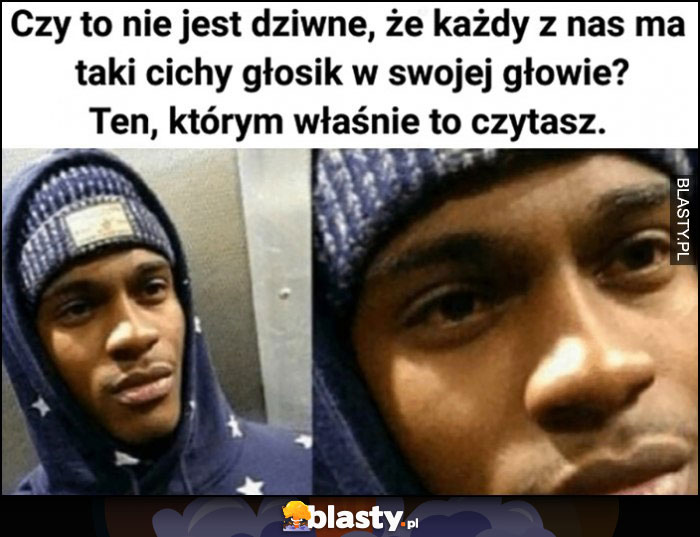 Czy to nie jest dziwne, że każdy z nas ma taki cichy głośnik w swojej głowie? Ten którym właśnie to czytasz