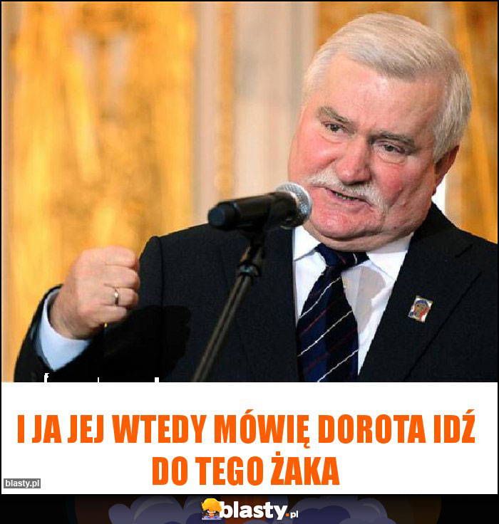 I ja jej wtedy mówię Dorota idź do tego Żaka