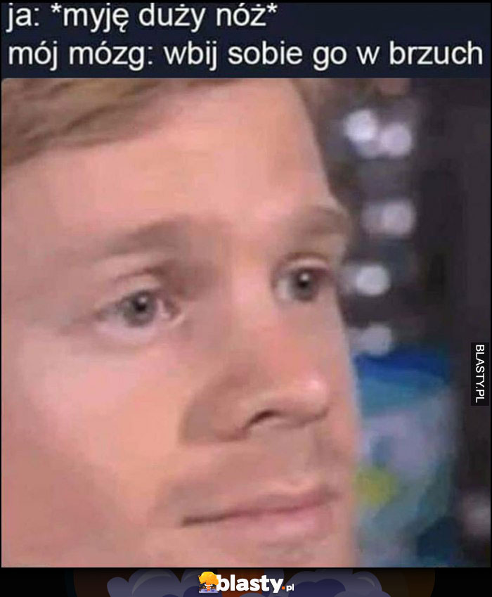 Ja: myję duży nóż, mój mózg: wbij sobie go w brzuch