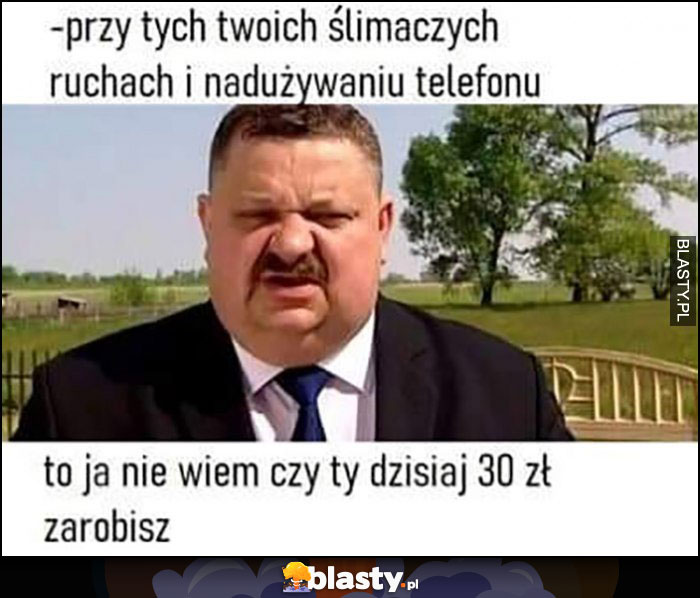 Janusz biznesmen: przy twoich ślimaczych ruchach i nadużywaniu teleonu to ja nie wiem czy ty dzisziaj 30 zł zarobisz