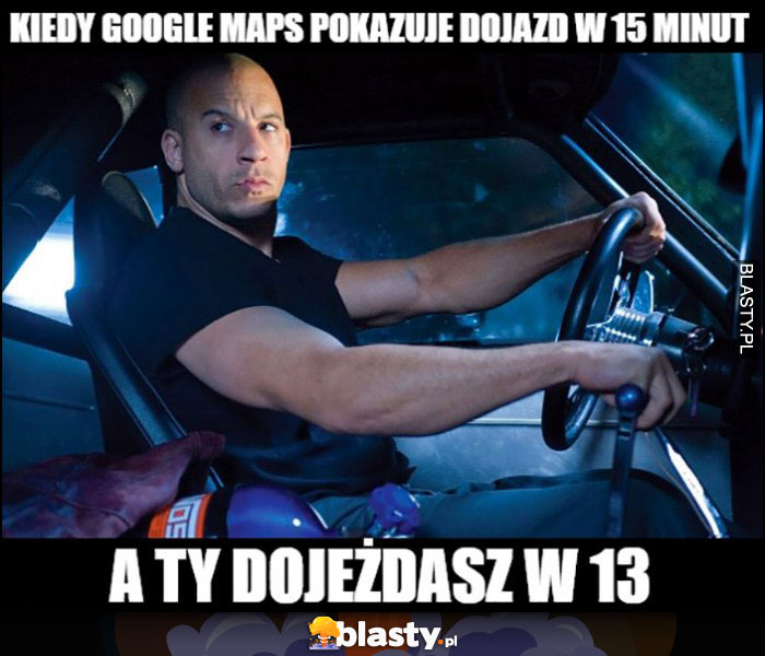 Kiedy Google Maps pokazuje dojazd w 15 minut a Ty dojeżdżasz w 13 Vin Diesel Szybcy i wściekli