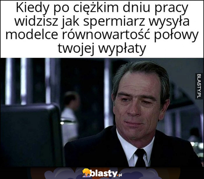 Kiedy po ciężkim dniu pracy widzisz jak spermiarz wysyła modelce równowartość połowy Twojej wypłaty