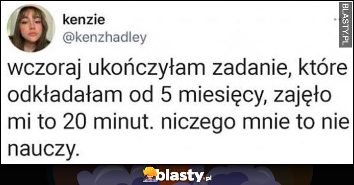 Wczoraj ukończyłam zadanie, które odkładałam od 5 miesięcy, zajęło mi to 20 minut, niczego mnie to nie nauczy