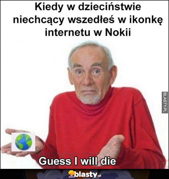 Kiedy w dzieciństwie niechcący wszedłeś w ikonkę internetu w Nokii, guess I will die