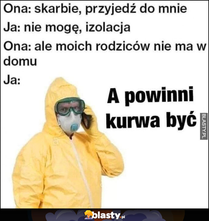 Skarbie, przyjedź do mnie, ja: nie mogę, izolacja, ale moich rodziców nie ma w domu, a powinni kurna być