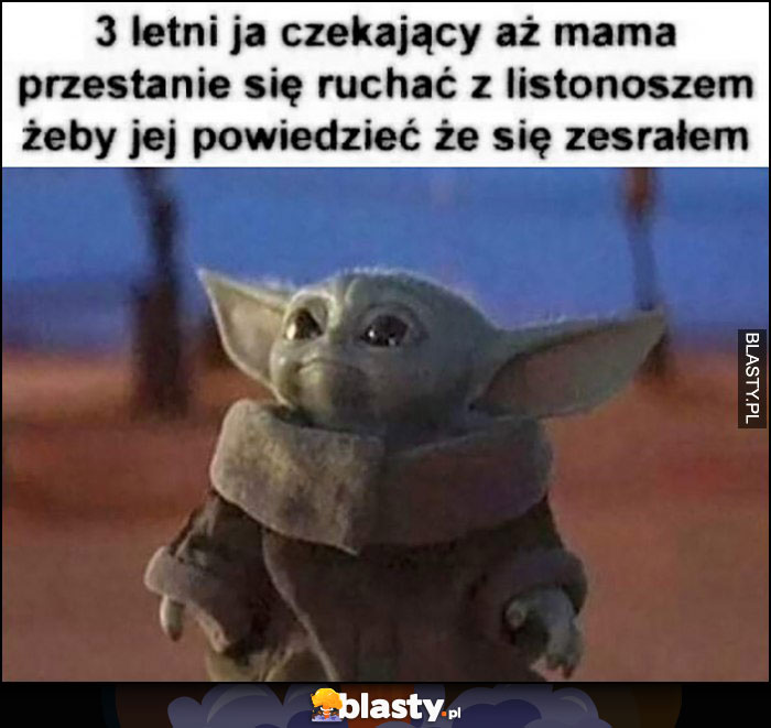 3 letni ja czekający aż mama przestanie się dymać z listonoszem żeby jej powiedzieć, że się zesrałem baby Yoda