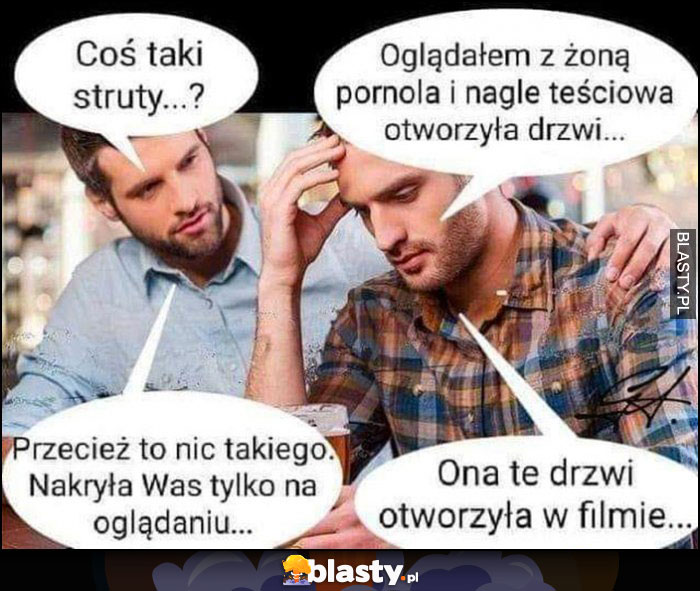 Coś ty taki struty, oglądałem film dla dorosłych z żoną i teściowa otworzyła drzwi, to nic takiego, ona otworzyła te drzwi w filmie