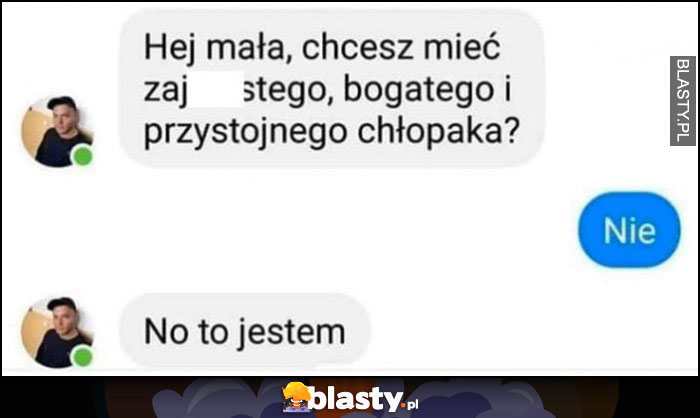 Hej mała, chcesz miec bogatego i przystojnego chłopaka? Nie. No to jestem