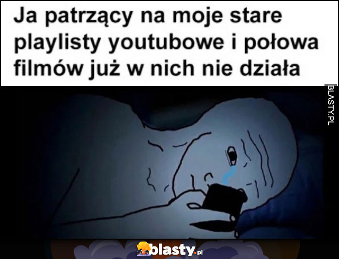 Ja patrzący na moje stare playlisty youtubowe i połowa filmów już w nich nie działa