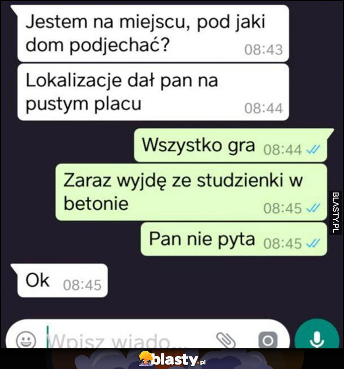 Jestem na miejscu, dał pan lokalizację na pustym placu, wszystko gra, zaraz wyjdę ze studzienki w betonie, pan nie pyta