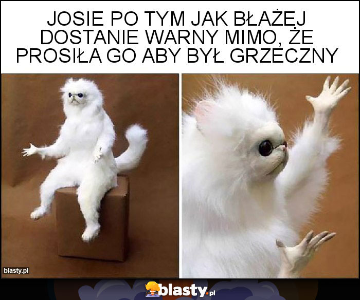 Josie po tym jak Błażej dostanie warny mimo, że prosiła go aby był grzeczny