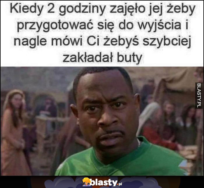 Kiedy 2 godziny zajęło jej żeby przygotować się do wyjścia i nagle mówi Ci żebyś szybciej zakładał buty