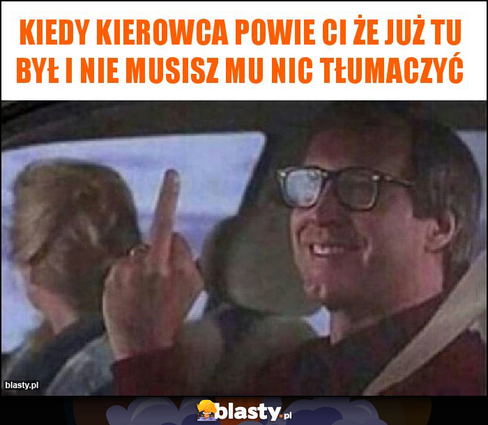 Kiedy kierowca powie Ci że już tu był i nie musisz mu nic tłumaczyć