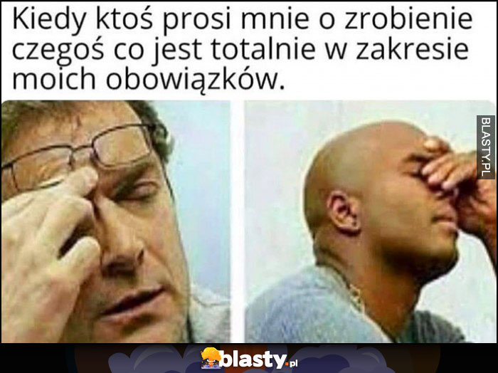 Kiedy ktoś prosi mnie o zrobienie czegoś co jest totalnie w zakresie moich obowiązków zmęczenie nie chce