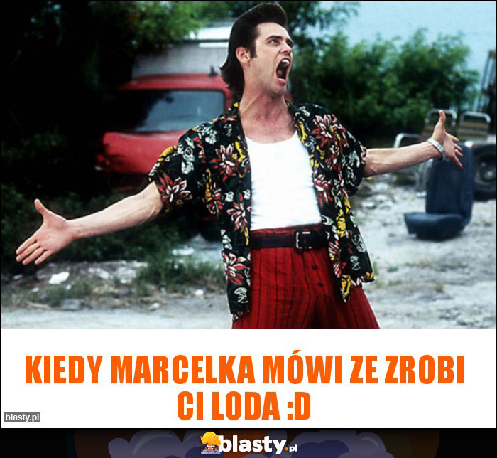 Kiedy marcelka mówi ze zrobi Ci loda :D