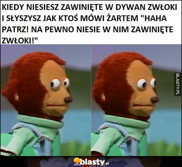 Kiedy niesiesz zawinięte w dywan zwłoki i słyszysz jak ktoś mówi żartem 