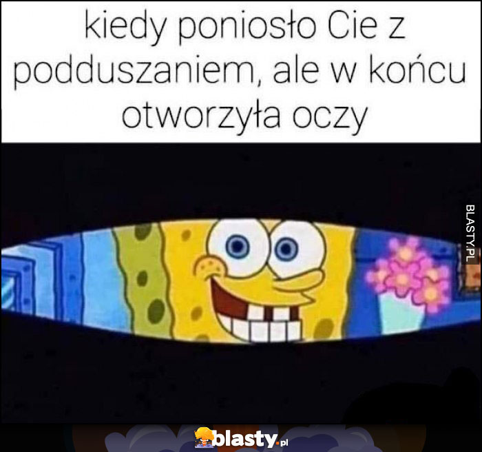 Kiedy poniosło Cię z podduszaniem ale w końcu otworzyła oczy Spongebob