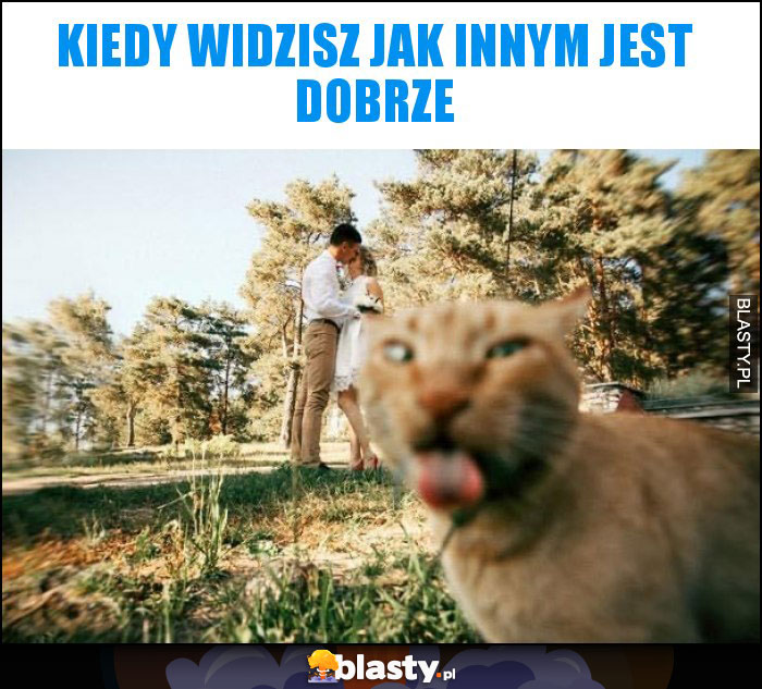 Kiedy widzisz jak innym jest dobrze