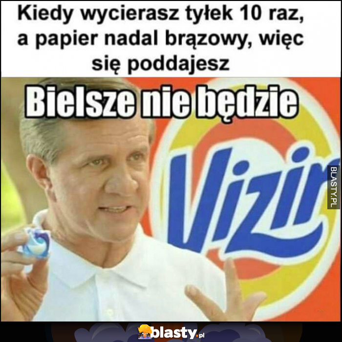 Kiedy wycierasz tyłek 10 raz, a papier nadal brązowy, więc się poddajesz bielsze nie będzie Vizir