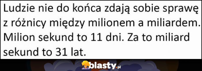 Ludzie nie zdają sobie sprawy z różnicy między milionem a miliardem, milion sekund to 11 dni, miliard sekund to 31 lat