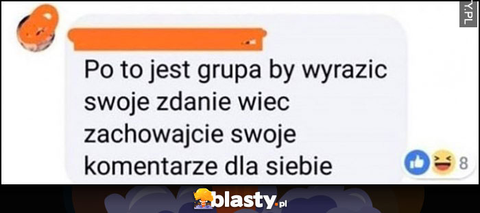 Po to jest grupa by wyrazić swoje zdanie więc zachowajcie swoje komentarze dla siebie