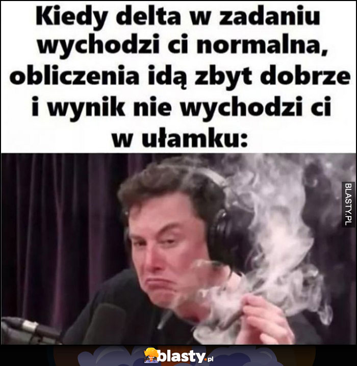 Elon Musk pali kiedy delta w zadaniu wychodzi normalna, obliczenia idą zbyt dobrze i wynik nie wychodzi w ułamku