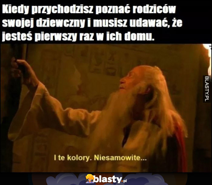 Kiedy przychodzisz poznać rodziców swojej dziewczyny i musisz udawać, że jesteś pierwszy raz w ich domu, i te kolory, niesamowite