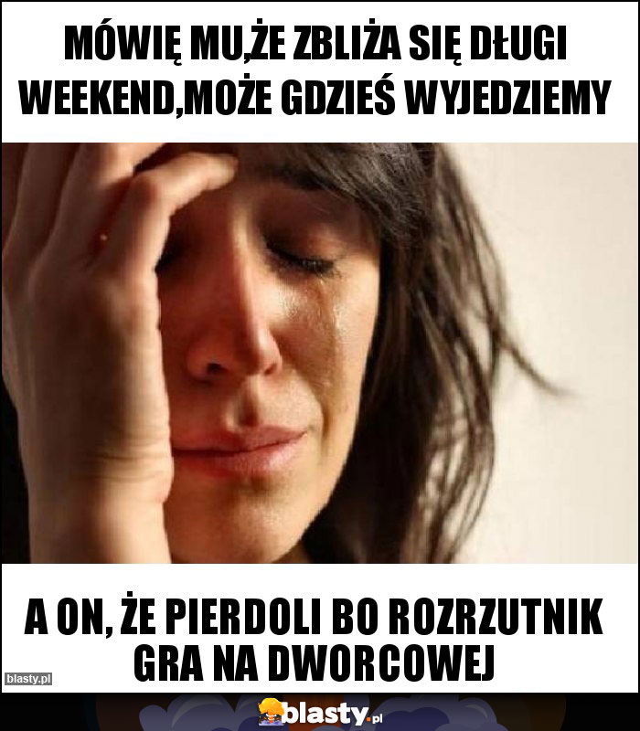 Mówię mu,że zbliża się długi weekend,może gdzieś wyjedziemy