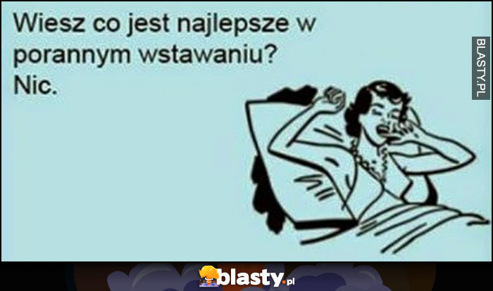 Wiesz co jest najlepsze w porannym wstawaniu? Nic