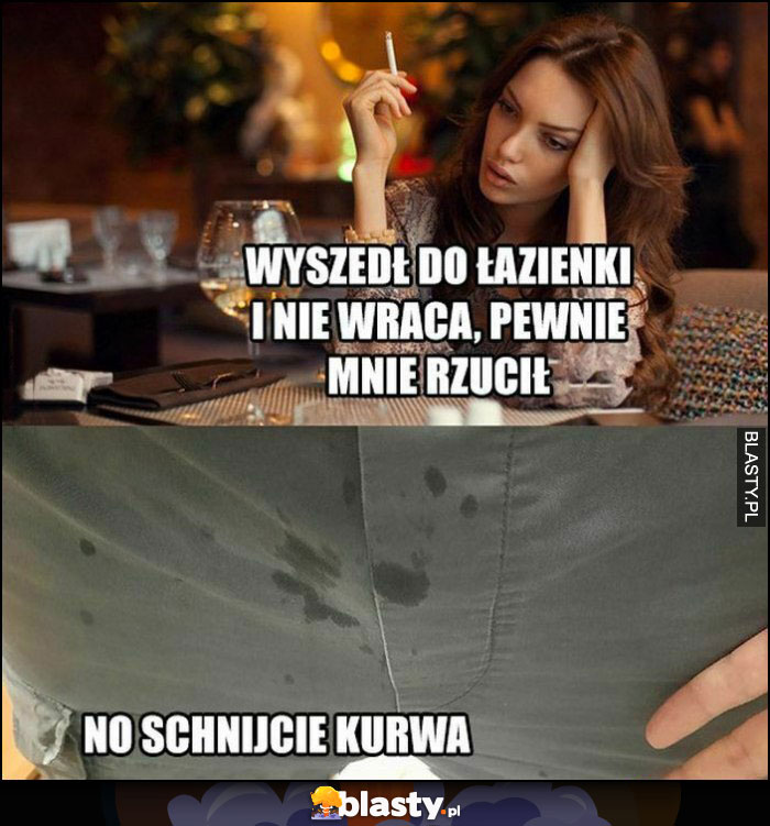 Wyszedł do łazienki i nie wraca, pewnie mnie rzucił, mokre osikane spodnie no schnijcie kurna