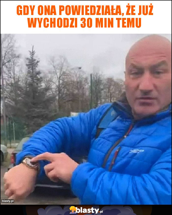Gdy ona powiedziała, że już wychodzi 30 min temu