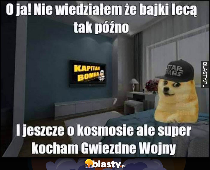 Kapitan Bomba, o nie wiedziałem, że bajki lecą tak późno i to jeszcze o kosmosie ale super kocham Gwiezdne Wojny pies pieseł doge