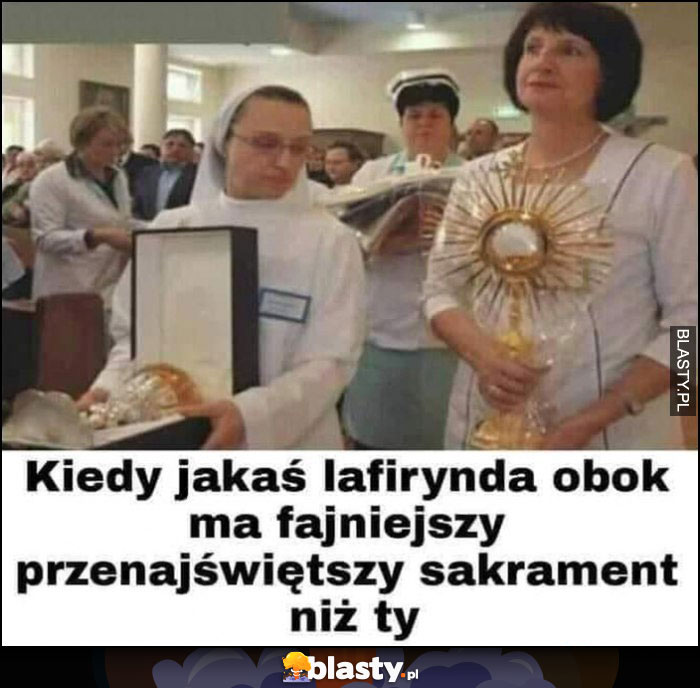 Kiedy jakaś lafiryna obok ma fajniejszy przenajświętszy sakrament niż ty