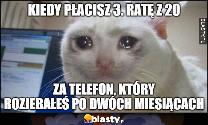 Kiedy płacisz 3 ratę z 20 za telefon który rozwaliłeś po dwóch miesiącach