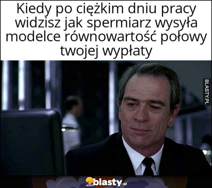 Kiedy po ciężkim dniu pracy widzisz jak spermiarz wysyła modelce równowartość połowy Twojej wypłaty