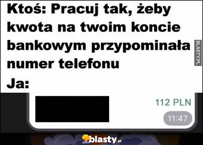 Ktoś: pracuj tak, żeby kwota na Twoim koncie bankowym przypominała numer telefonu, ja: 112 PLN