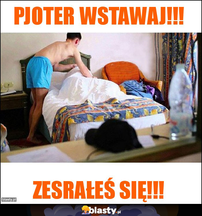 Pjoter wstawaj!!!