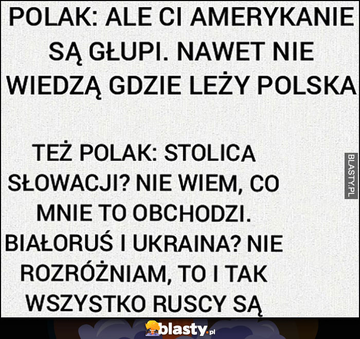 Polak: ale amerykanie są głupi nie wiedzą gdzie leży Polska, a sam nie wie jaka jest stolica Słowacji, nie rozróżnia Białorusi i Ukrainy