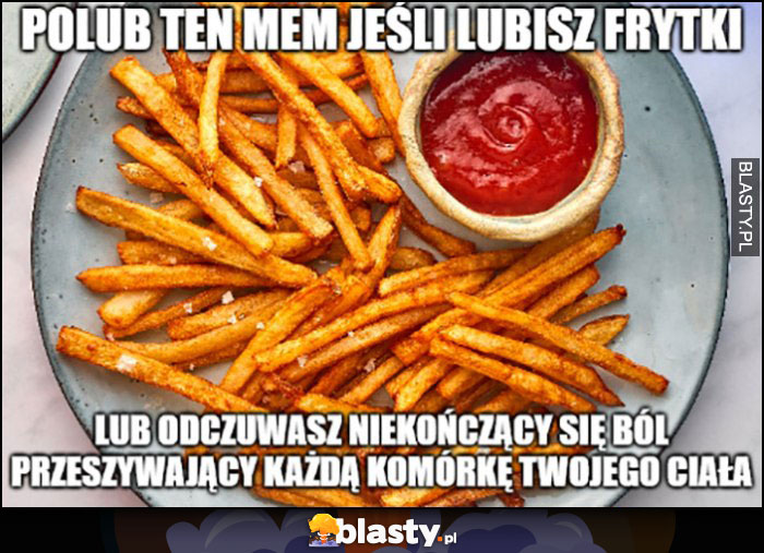 Polub ten mem jeśli lubisz frytki lub odczuwasz niekończący się ból