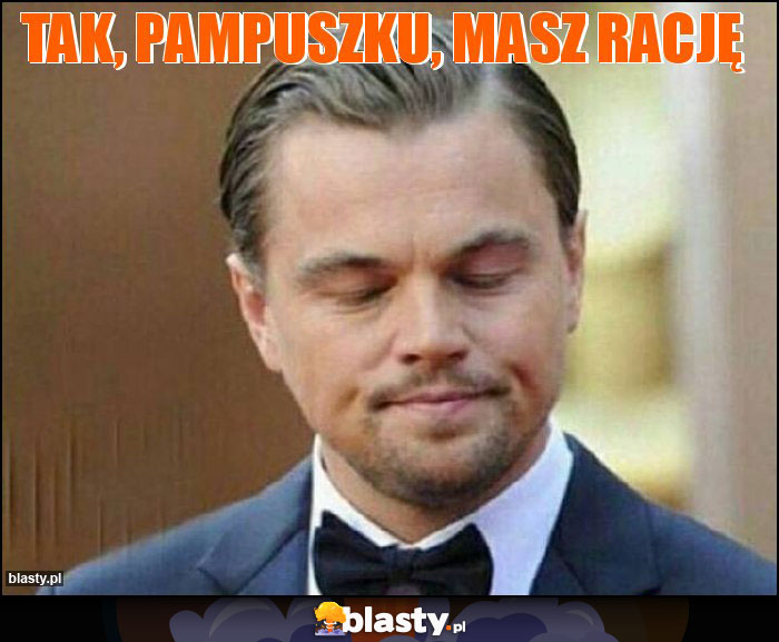 Tak, Pampuszku, masz rację