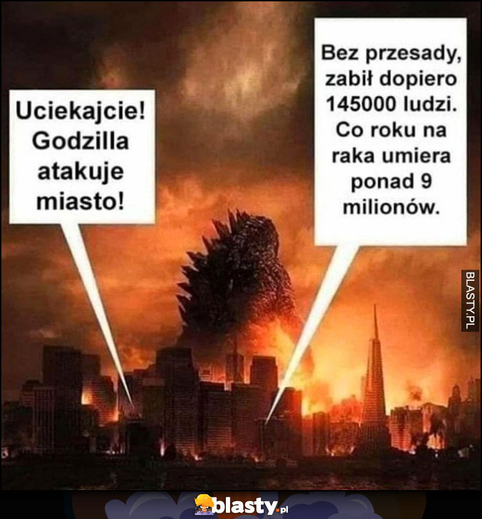 Uciekajcie, godzilla atakuje miasto! Bez przesady, zabił dopiero 145000 ludzi, co roku na raka umiera ponad 9 milionów